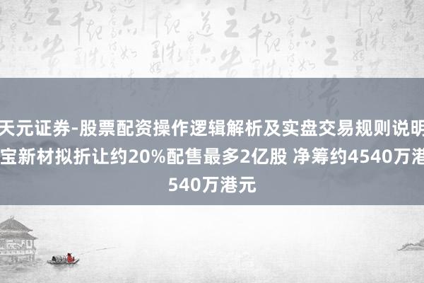 天元证券-股票配资操作逻辑解析及实盘交易规则说明 中宝新材拟折让约20%配售最多2亿股 净筹约4540万港元