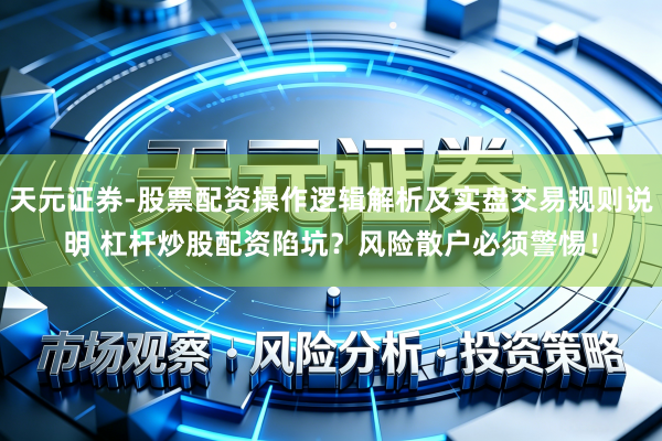 天元证券-股票配资操作逻辑解析及实盘交易规则说明 杠杆炒股配资陷坑？风险散户必须警惕！
