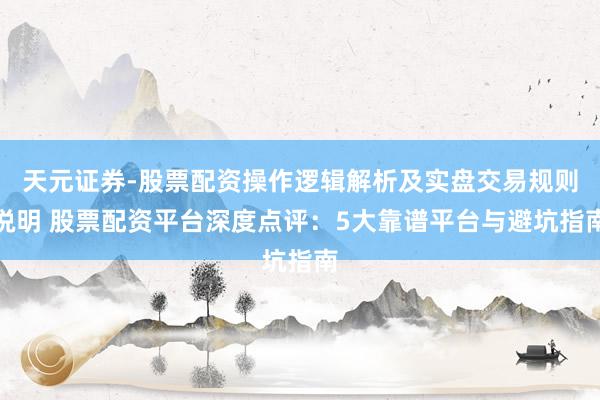 天元证券-股票配资操作逻辑解析及实盘交易规则说明 股票配资平台深度点评：5大靠谱平台与避坑指南