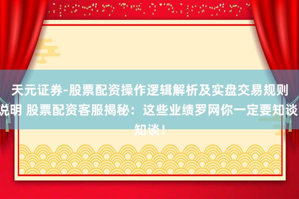 天元证券-股票配资操作逻辑解析及实盘交易规则说明 股票配资客服揭秘：这些业绩罗网你一定要知谈！