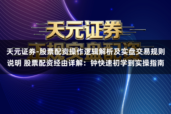 天元证券-股票配资操作逻辑解析及实盘交易规则说明 股票配资经由详解：钟快速初学到实操指南