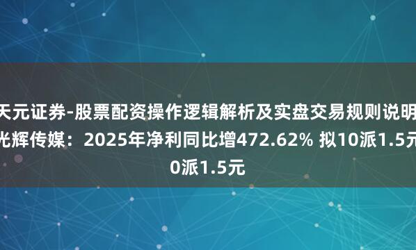天元证券-股票配资操作逻辑解析及实盘交易规则说明 光辉传媒：2025年净利同比增472.62% 拟10派1.5元