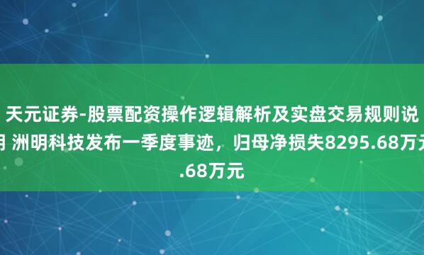 天元证券-股票配资操作逻辑解析及实盘交易规则说明 洲明科技发布一季度事迹，归母净损失8295.68万元