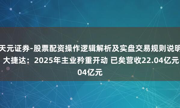 天元证券-股票配资操作逻辑解析及实盘交易规则说明 大捷达：2025年主业矜重开动 已矣营收22.04亿元