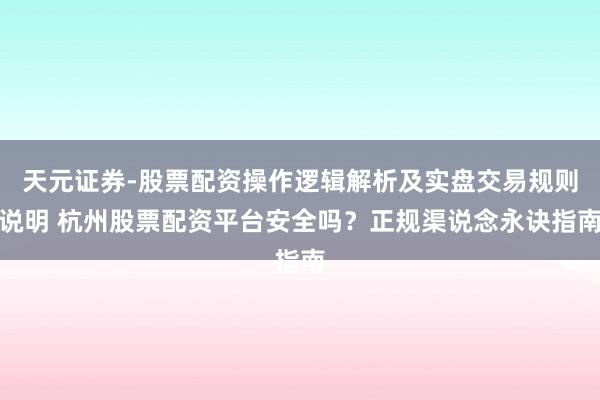 天元证券-股票配资操作逻辑解析及实盘交易规则说明 杭州股票配资平台安全吗？正规渠说念永诀指南