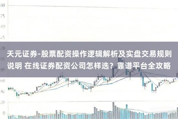 天元证券-股票配资操作逻辑解析及实盘交易规则说明 在线证券配资公司怎样选?靠谱平台全攻略