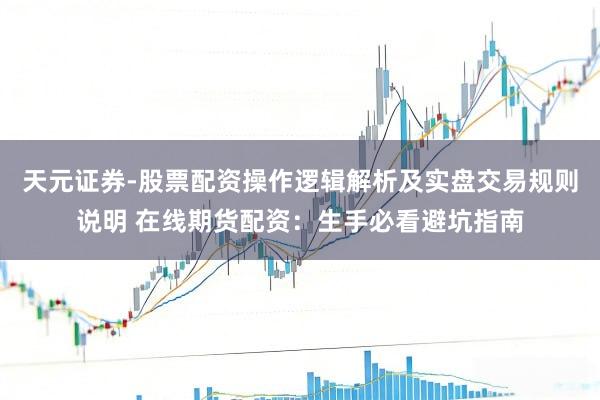 天元证券-股票配资操作逻辑解析及实盘交易规则说明 在线期货配资：生手必看避坑指南