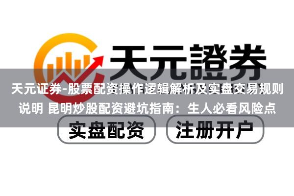 天元证券-股票配资操作逻辑解析及实盘交易规则说明 昆明炒股配资避坑指南：生人必看风险点