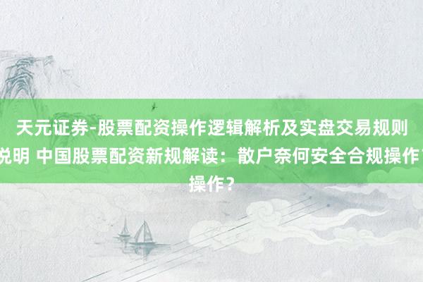 天元证券-股票配资操作逻辑解析及实盘交易规则说明 中国股票配资新规解读：散户奈何安全合规操作？