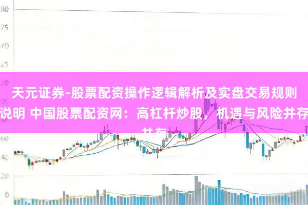 天元证券-股票配资操作逻辑解析及实盘交易规则说明 中国股票配资网：高杠杆炒股，机遇与风险并存
