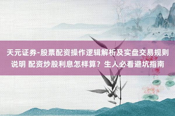 天元证券-股票配资操作逻辑解析及实盘交易规则说明 配资炒股利息怎样算？生人必看避坑指南