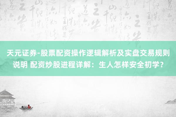 天元证券-股票配资操作逻辑解析及实盘交易规则说明 配资炒股进程详解：生人怎样安全初学？