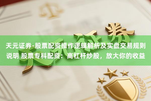 天元证券-股票配资操作逻辑解析及实盘交易规则说明 股票专科配资：高杠杆炒股，放大你的收益