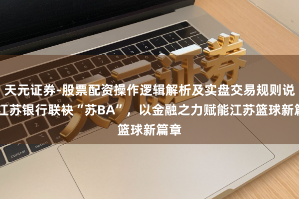 天元证券-股票配资操作逻辑解析及实盘交易规则说明 江苏银行联袂“苏BA”，以金融之力赋能江苏篮球新篇章