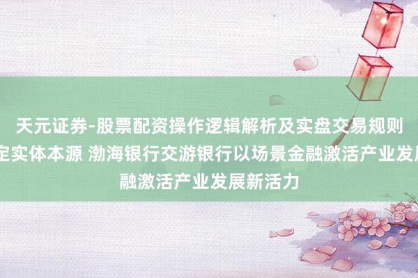 天元证券-股票配资操作逻辑解析及实盘交易规则说明 锚定实体本源 渤海银行交游银行以场景金融激活产业发展新活力