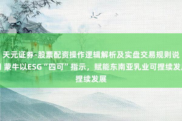 天元证券-股票配资操作逻辑解析及实盘交易规则说明 蒙牛以ESG“四可”指示，赋能东南亚乳业可捏续发展