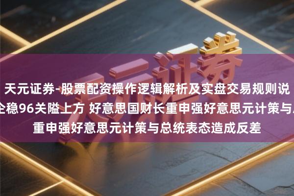 天元证券-股票配资操作逻辑解析及实盘交易规则说明 好意思元指数企稳96关隘上方 好意思国财长重申强好意思元计策与总统表态造成反差