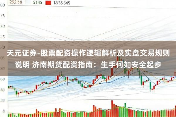 天元证券-股票配资操作逻辑解析及实盘交易规则说明 济南期货配资指南:生手何如安全起步