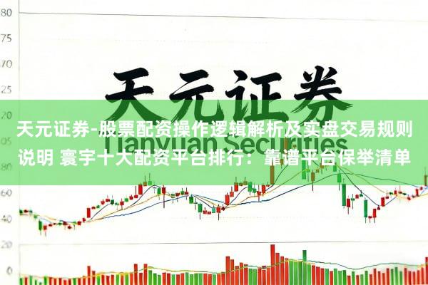 天元证券-股票配资操作逻辑解析及实盘交易规则说明 寰宇十大配资平台排行：靠谱平台保举清单