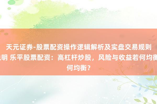 天元证券-股票配资操作逻辑解析及实盘交易规则说明 乐平股票配资：高杠杆炒股，风险与收益若何均衡？