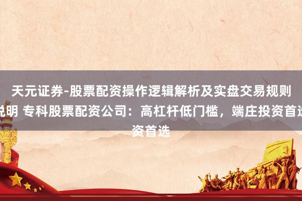 天元证券-股票配资操作逻辑解析及实盘交易规则说明 专科股票配资公司：高杠杆低门槛，端庄投资首选