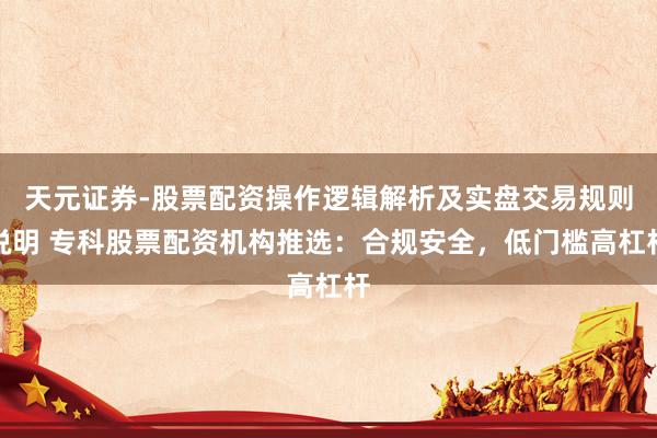 天元证券-股票配资操作逻辑解析及实盘交易规则说明 专科股票配资机构推选：合规安全，低门槛高杠杆