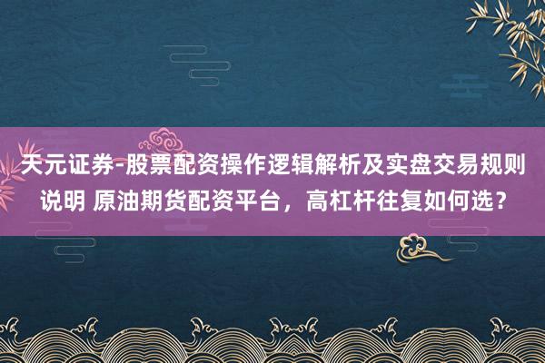 天元证券-股票配资操作逻辑解析及实盘交易规则说明 原油期货配资平台,高杠杆往复如何选?