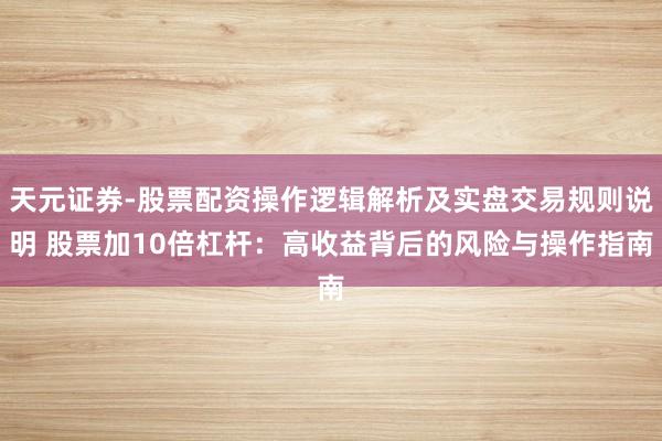 天元证券-股票配资操作逻辑解析及实盘交易规则说明 股票加10倍杠杆：高收益背后的风险与操作指南