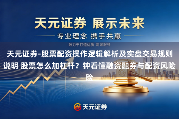 天元证券-股票配资操作逻辑解析及实盘交易规则说明 股票怎么加杠杆？钟看懂融资融券与配资风险