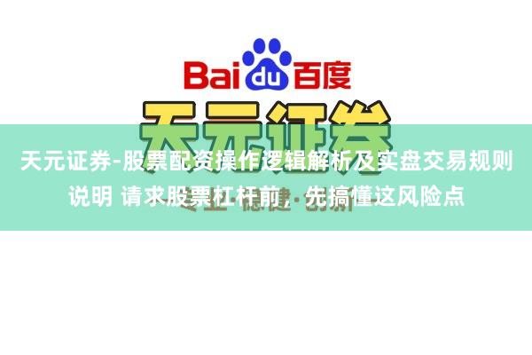 天元证券-股票配资操作逻辑解析及实盘交易规则说明 请求股票杠杆前，先搞懂这风险点