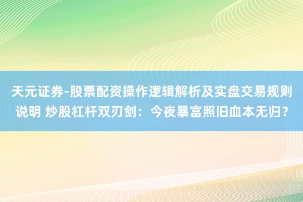 天元证券-股票配资操作逻辑解析及实盘交易规则说明 炒股杠杆双刃剑：今夜暴富照旧血本无归？