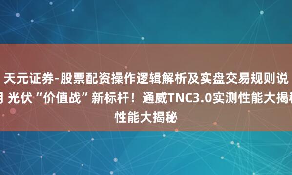 天元证券-股票配资操作逻辑解析及实盘交易规则说明 光伏“价值战”新标杆!通威TNC3.0实测性能大揭秘