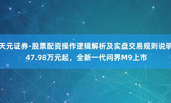 天元证券-股票配资操作逻辑解析及实盘交易规则说明 47.98万元起，全新一代问界M9上市