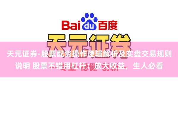 天元证券-股票配资操作逻辑解析及实盘交易规则说明 股票不错用杠杆：放大收益，生人必看