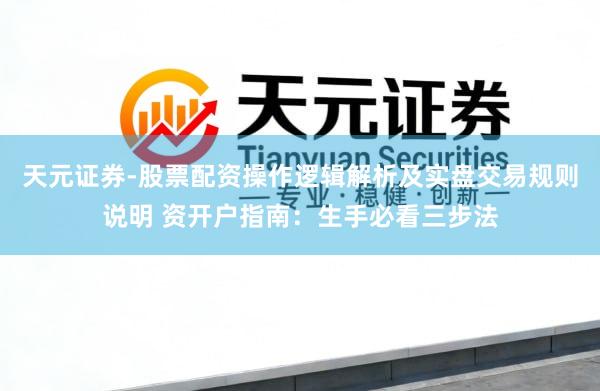 天元证券-股票配资操作逻辑解析及实盘交易规则说明 资开户指南：生手必看三步法