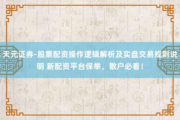 天元证券-股票配资操作逻辑解析及实盘交易规则说明 新配资平台保举，散户必看！