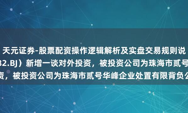 天元证券-股票配资操作逻辑解析及实盘交易规则说明 耿直阀门(920082.BJ)新增一谈对外投资,被投资公司为珠海市贰号华峰企业处置有限背负公司