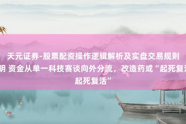 天元证券-股票配资操作逻辑解析及实盘交易规则说明 资金从单一科技赛谈向外分流,改造药或“起死复活”