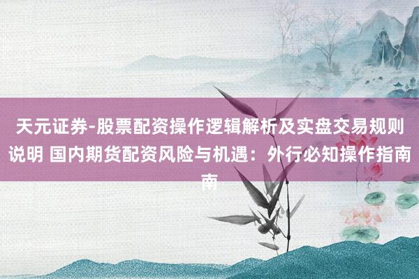 天元证券-股票配资操作逻辑解析及实盘交易规则说明 国内期货配资风险与机遇：外行必知操作指南
