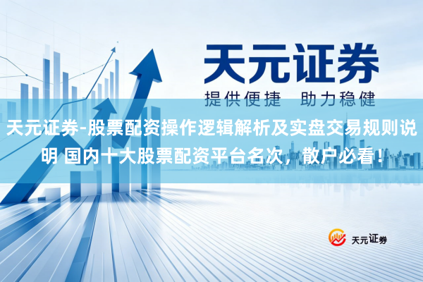 天元证券-股票配资操作逻辑解析及实盘交易规则说明 国内十大股票配资平台名次，散户必看！