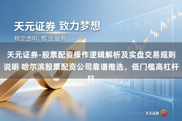 天元证券-股票配资操作逻辑解析及实盘交易规则说明 哈尔滨股票配资公司靠谱推选，低门槛高杠杆