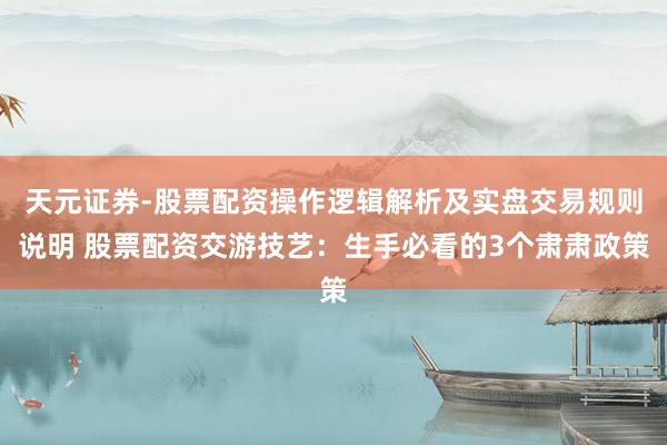 天元证券-股票配资操作逻辑解析及实盘交易规则说明 股票配资交游技艺：生手必看的3个肃肃政策