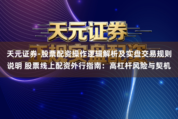 天元证券-股票配资操作逻辑解析及实盘交易规则说明 股票线上配资外行指南：高杠杆风险与契机