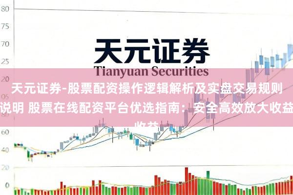 天元证券-股票配资操作逻辑解析及实盘交易规则说明 股票在线配资平台优选指南：安全高效放大收益