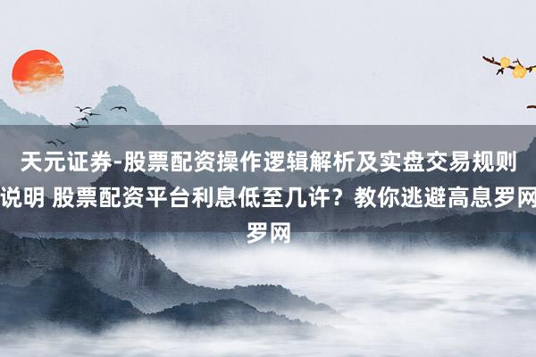 天元证券-股票配资操作逻辑解析及实盘交易规则说明 股票配资平台利息低至几许？教你逃避高息罗网