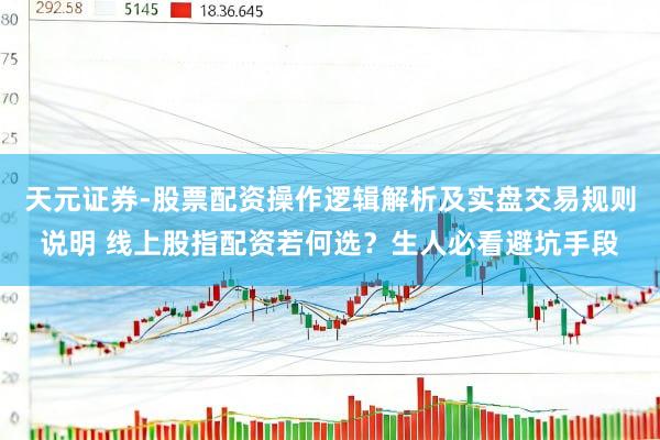 天元证券-股票配资操作逻辑解析及实盘交易规则说明 线上股指配资若何选？生人必看避坑手段