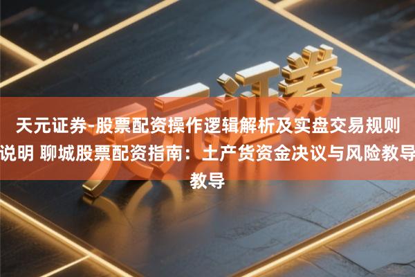 天元证券-股票配资操作逻辑解析及实盘交易规则说明 聊城股票配资指南：土产货资金决议与风险教导