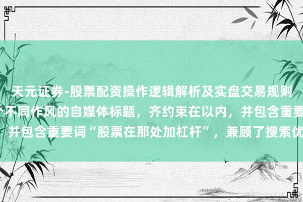 天元证券-股票配资操作逻辑解析及实盘交易规则说明 好的，这里有几个不同作风的自媒体标题，齐约束在以内，并包含重要词“股票在那处加杠杆”，兼顾了搜索优化和点击逸想：