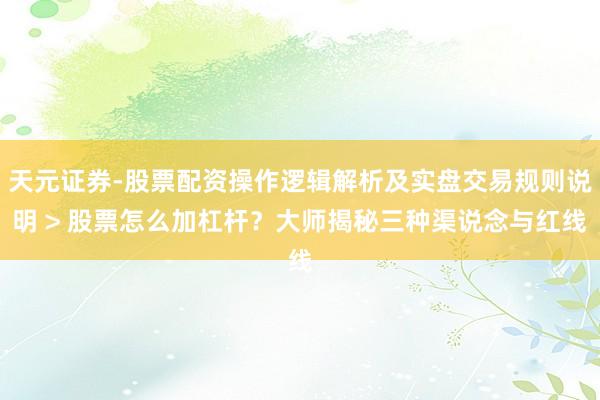 天元证券-股票配资操作逻辑解析及实盘交易规则说明 > 股票怎么加杠杆？大师揭秘三种渠说念与红线