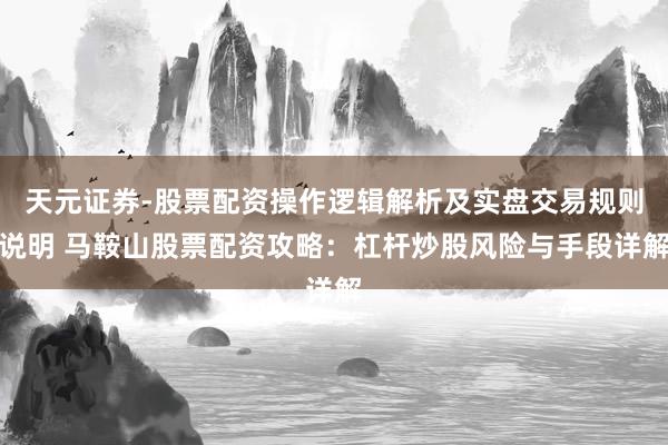 天元证券-股票配资操作逻辑解析及实盘交易规则说明 马鞍山股票配资攻略：杠杆炒股风险与手段详解